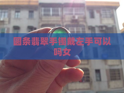 圆条翡翠手镯戴左手可以吗女 圆条翡翠手镯戴左手可以吗女