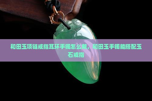 和田玉项链戒指耳环手镯 和田玉项链戒指耳环手镯