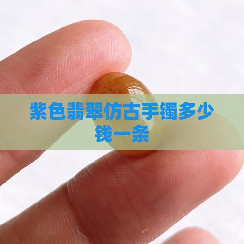 紫色翡翠仿古手镯多少钱一条