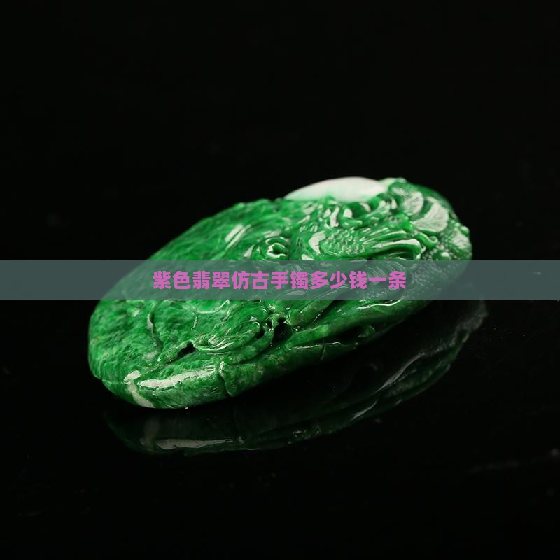 紫色翡翠仿古手镯多少钱一条