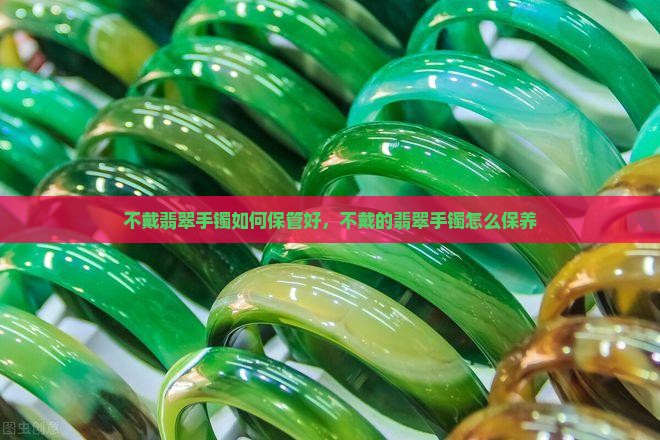 不戴翡翠手镯如何保管好