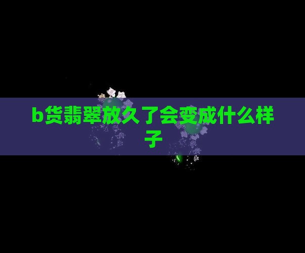 b货翡翠放久了会变成什么样子