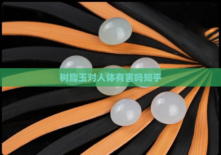 树脂玉对人体有害吗知乎