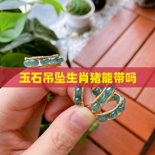玉石吊坠生肖猪能带吗