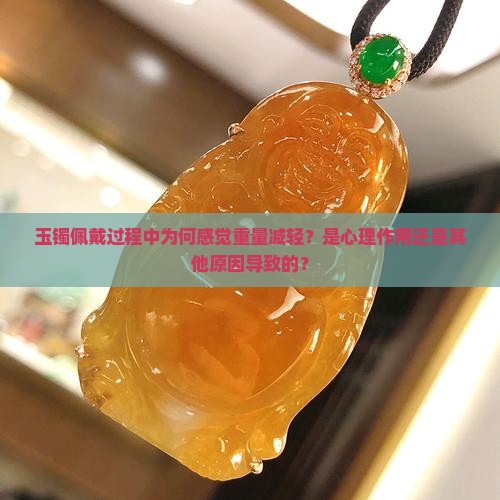 玉镯佩戴过程中为何感觉重量减轻？是心理作用还是其他原因导致的？
