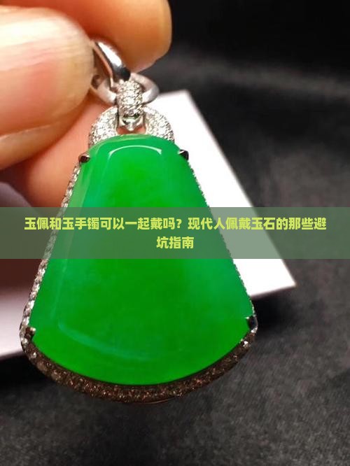 玉佩和玉手镯可以一起戴吗？现代人佩戴玉石的那些避坑指南