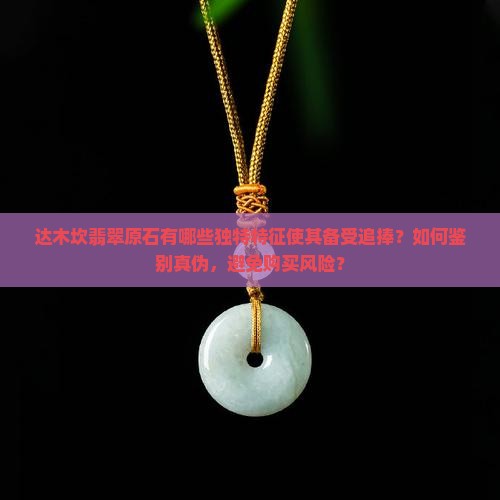 达木坎翡翠原石有哪些独特特征使其备受追捧？如何鉴别真伪，避免购买风险？