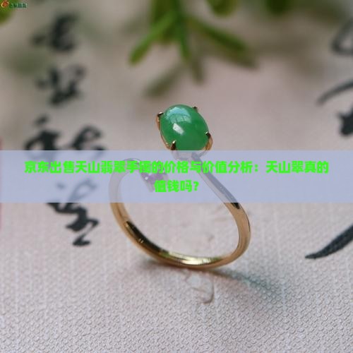 京东出售天山翡翠手镯的价格与价值分析：天山翠真的值钱吗？