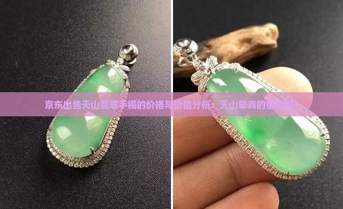 京东出售天山翡翠手镯的价格与价值分析：天山翠真的值钱吗？