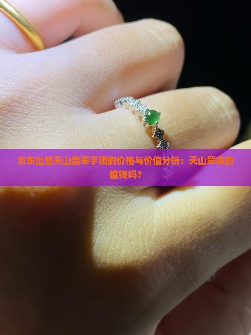 京东出售天山翡翠手镯的价格与价值分析：天山翠真的值钱吗？