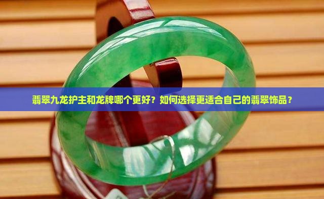 翡翠九龙护主和龙牌哪个更好？如何选择更适合自己的翡翠饰品？