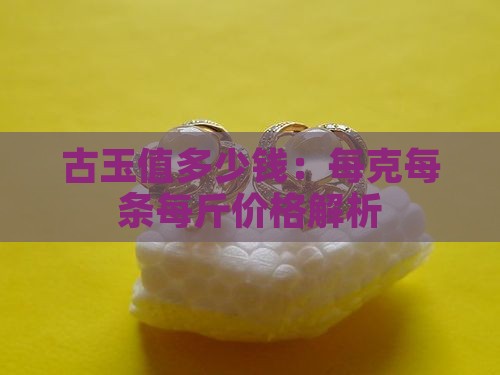 古玉值多少钱：每克每条每斤价格解析