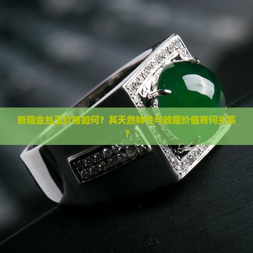 新疆金丝玉价格如何？其天然特性与收藏价值有何关系？