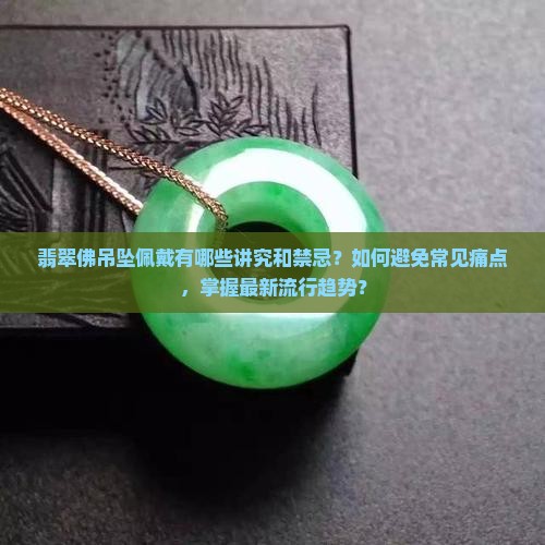 翡翠佛吊坠佩戴有哪些讲究和禁忌？如何避免常见痛点，掌握最新流行趋势？