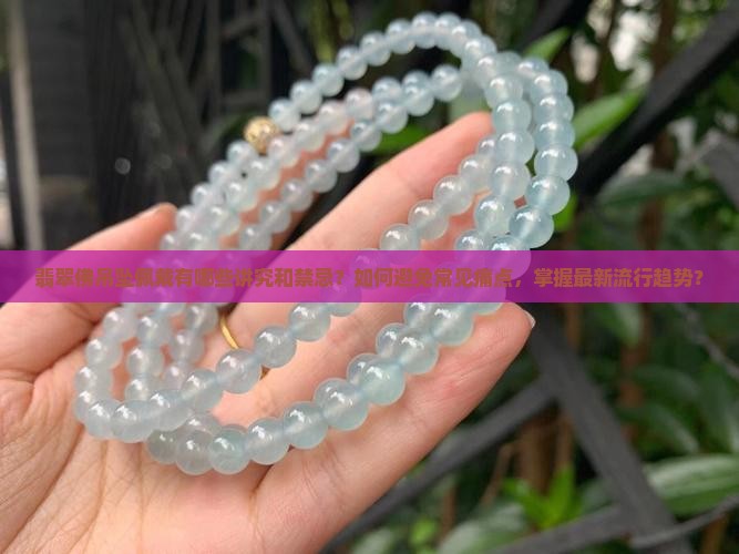 翡翠佛吊坠佩戴有哪些讲究和禁忌？如何避免常见痛点，掌握最新流行趋势？