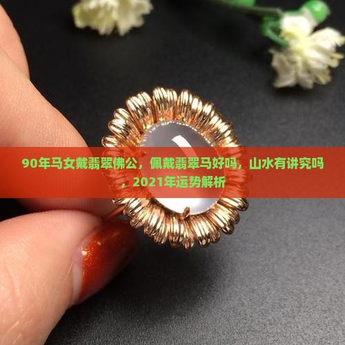 90年马女戴翡翠佛公，佩戴翡翠马好吗，山水有讲究吗，2021年运势解析