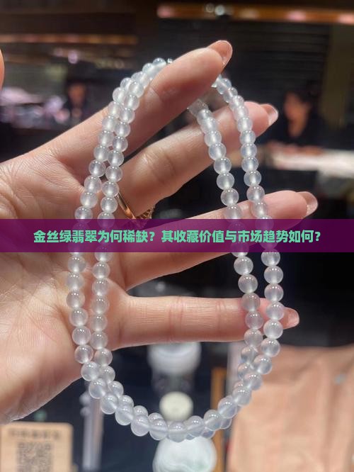金丝绿翡翠为何稀缺？其收藏价值与市场趋势如何？