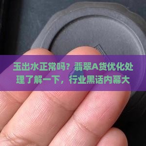 玉出水正常吗？翡翠A货优化处理了解一下，行业黑话内幕大揭秘