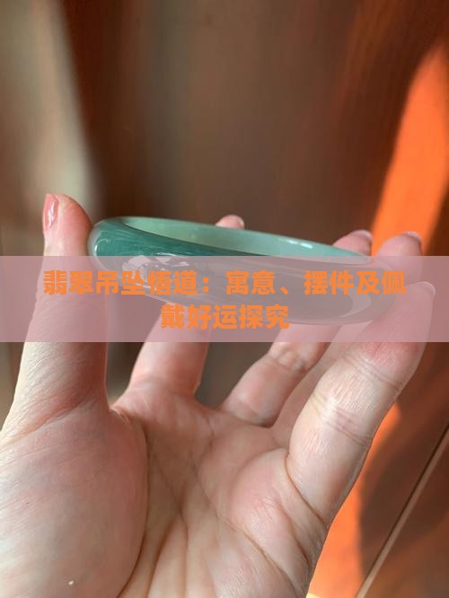 翡翠吊坠悟道：寓意、摆件及佩戴好运探究