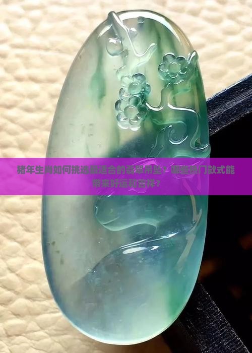 猪年生肖如何挑选最适合的翡翠吊坠？哪些热门款式能带来好运和吉祥？