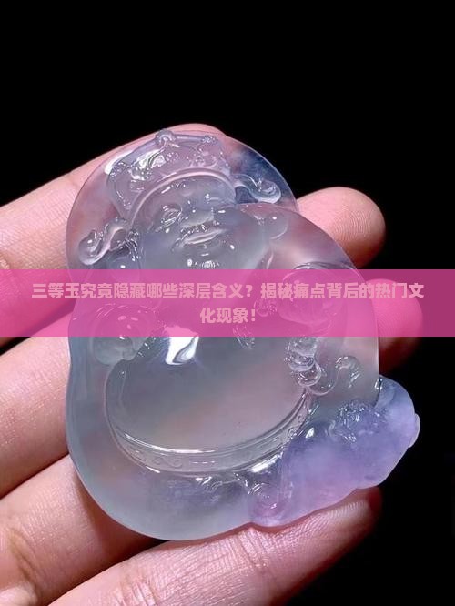 三等玉究竟隐藏哪些深层含义？揭秘痛点背后的热门文化现象！