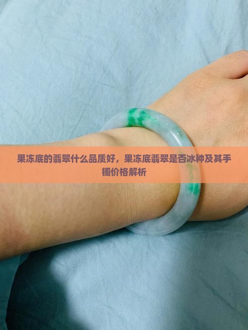 果冻底的翡翠什么品质好，果冻底翡翠是否冰种及其手镯价格解析
