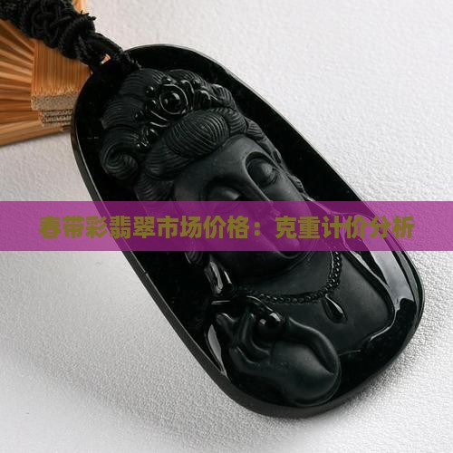 春带彩翡翠市场价格：克重计价分析