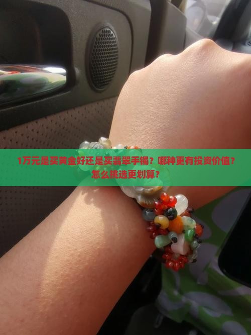 1万元是买黄金好还是买翡翠手镯？哪种更有投资价值？怎么挑选更划算？