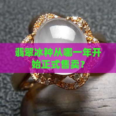 翡翠冰种从哪一年开始正式售卖？