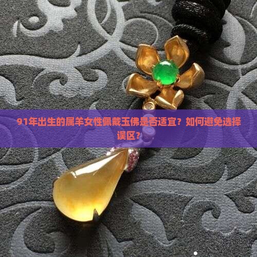 91年出生的属羊女性佩戴玉佛是否适宜？如何避免选择误区？