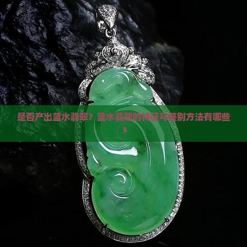 是否产出蓝水翡翠?蓝水翡翠的特征与鉴别方法有哪些? 是否产出蓝水翡翠?蓝水翡翠的特征与鉴别方法有哪些?