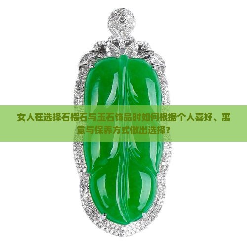 女人在选择石榴石与玉石饰品时如何根据个人喜好、寓意与保养方式做出选择？