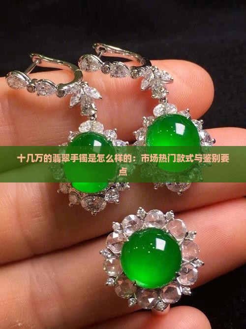 十几万的翡翠手镯是怎么样的:市场热门款式与鉴别要点 十几万的翡翠手镯是怎么样的:市场热门款式与鉴别要点