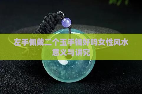 左手佩戴二个玉手镯好吗女性风水意义与讲究