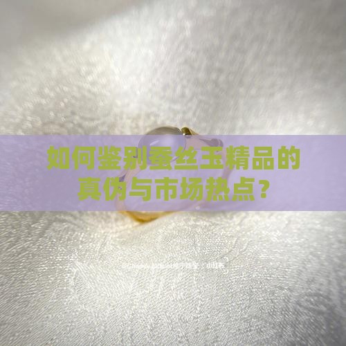 如何鉴别蚕丝玉精品的真伪与市场热点？