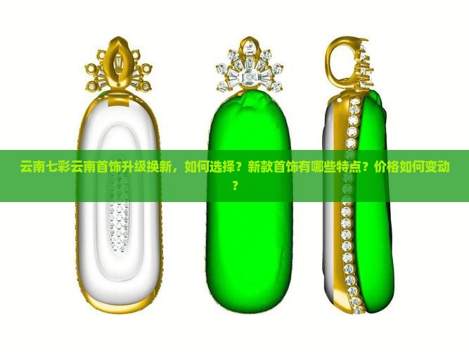 云南七彩云南首饰升级换新，如何选择？新款首饰有哪些特点？价格如何变动？