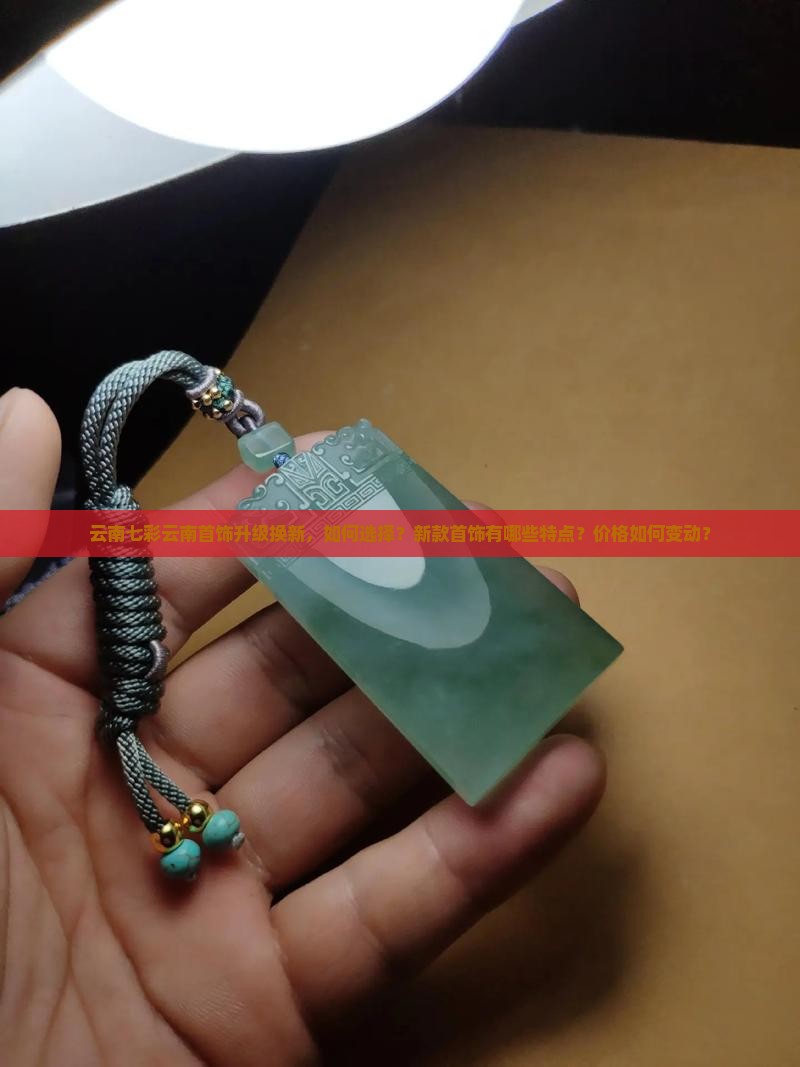 云南七彩云南首饰升级换新，如何选择？新款首饰有哪些特点？价格如何变动？