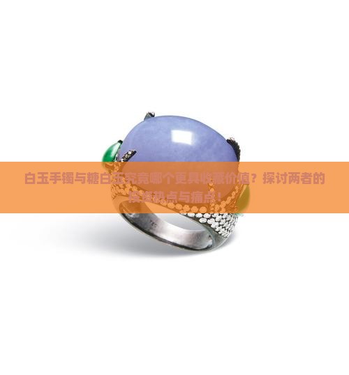 白玉手镯与糖白玉究竟哪个更具收藏价值？探讨两者的投资热点与痛点！