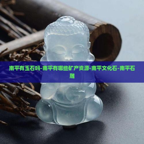 南平有玉石吗-南平有哪些矿产资源-南平文化石-南平石雕