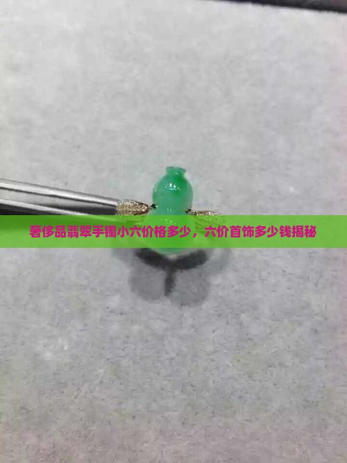 奢侈品翡翠手镯小六价格多少，六价首饰多少钱揭秘