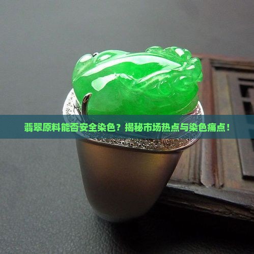 翡翠原料能否安全染色？揭秘市场热点与染色痛点！