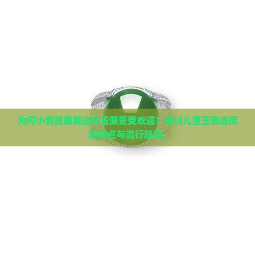 为何小男孩佩戴这种玉佩更受欢迎？探讨儿童玉佩选择的痛点与流行趋势。