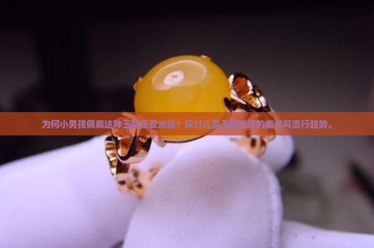 为何小男孩佩戴这种玉佩更受欢迎？探讨儿童玉佩选择的痛点与流行趋势。