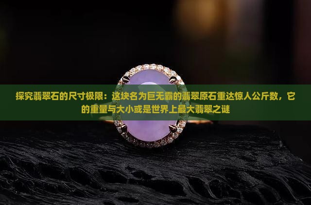 探究翡翠石的尺寸极限：这块名为巨无霸的翡翠原石重达惊人公斤数，它的重量与大小或是世界上最大翡翠之谜