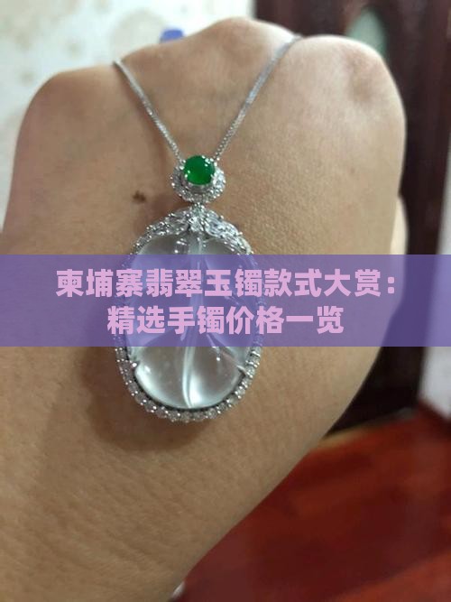 柬埔寨翡翠玉镯款式大赏：精选手镯价格一览