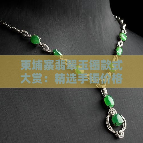 柬埔寨翡翠玉镯款式大赏：精选手镯价格一览