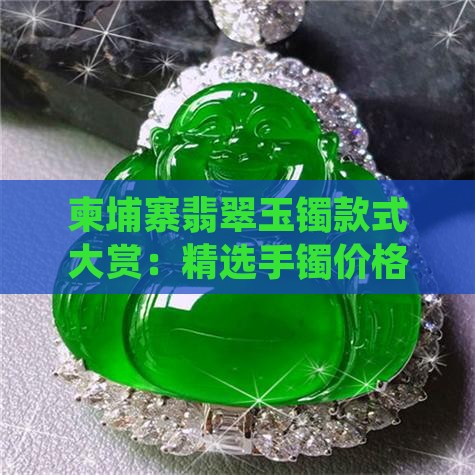 柬埔寨翡翠玉镯款式大赏：精选手镯价格一览