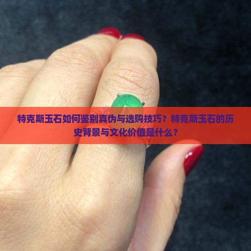特克斯玉石如何鉴别真伪与选购技巧？特克斯玉石的历史背景与文化价值是什么？
