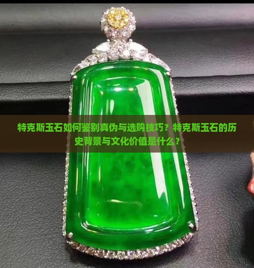 特克斯玉石如何鉴别真伪与选购技巧？特克斯玉石的历史背景与文化价值是什么？