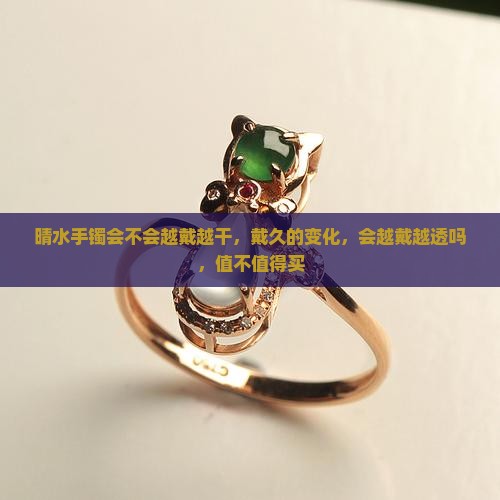 晴水手镯会不会越戴越干，戴久的变化，会越戴越透吗，值不值得买